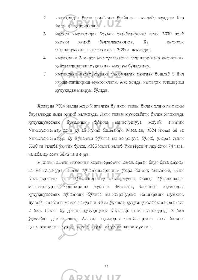 2 имтиҳондан ўтган талабалар ўтайдиган амалиёт муддати бир йилга қисқартирилди. 3 йилига имтиҳондан ўтувчи талабаларнинг сони 3000 этиб катъий қилиб белгиланганлиги. Бу имтиҳон топширувчиларнинг тахминан 30% и демакдир. 4 имтиҳонни 3 марта мувофаққиятсиз топширганлар имтиҳонни қайта топшириш ҳуқуқидан махрум бўладилар. 5 имтиҳонни магитратурани тамомлаган пайтдан бошлаб 5 йил ичида топшириш мумкинлиги. Акс ҳолда, имтиҳон топшириш ҳуқуқидан махрум бўлади. Ҳозирда 2004 йилда жорий этилган бу янги тизим билан олдинги тизим биргаликда амал қилиб келмоқда. Янги тизим муносабати билан Японияда ҳуқуқшунослик йўналиши бўйича магистратура жорий этилган Университетлар сони кўпайтирила бошланди. Масалан, 2004 йилда 68 та Университетларда бу йўналиш бўйича магистратура бўлиб, уларда жами 5590 та талаба ўқиган бўлса, 2005 йилга келиб Университетлар сони 74 тага, талабалар сони 5825 тага етди. Япония таълим тизимини характерловчи томонлардан бири бакалавриат ва магистратура таълим йўналишларининг ўзаро боғлиқ эмаслиги, яъни бакалавриатни бир йўналишда тугатиб умуман бошқа йўналишдаги магистратурага топшириши мумкин. Масалан, бакалавр иқтисодчи ҳуқуқшунослик йўналиши бўйича магистратурага топшириши мумкин. Бундай талабалар магистратурани 3 йил ўқишса, ҳуқуқшунос бакалаврлар эса 2 йил. Лекин бу дегани ҳуқуқшунос бакалаврлар магистратурада 3 йил ўқимайди дегани эмас. Аслида иҳтодорли талабаларгина икки йиллик қисқартирилган курсда магистратурани тугатишлари мумкин. 20 