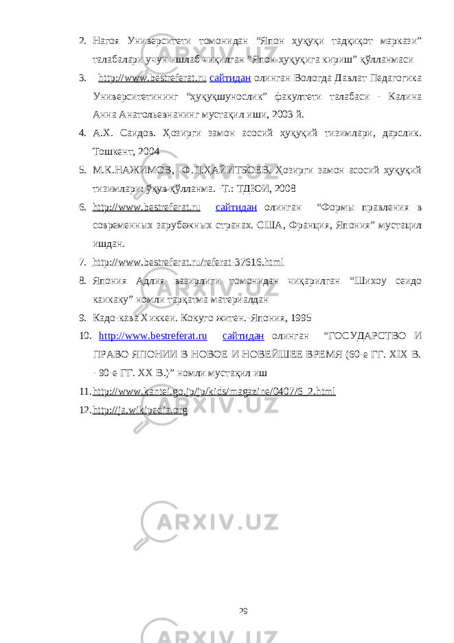 2. Нагоя Университети томонидан “Япон ҳуқуқи тадқиқот маркази” талабалари учун ишлаб чиқилган “Япон ҳуқуқига кириш” қўлланмаси 3. http://www.bestreferat.ru сайтидан олинган Вологда Давлат Педагогика Университетининг “ҳуқуқшунослик” факултети талабаси - Калина Анна Анатольевнанинг мустақил иши, 2003 й. 4. А.Х. Саидов. Ҳозирги замон асосий ҳуқуқий тизимлари, дарслик. Тошкент, 2004 5. М.К.НАЖИМОВ, Ф.П.ҲАЙИТБОЕВ. Ҳозирги замон асосий ҳуқуқий тизимлари: ўқув қўлланма. -Т.: ТДЮИ, 2008 6. http://www.bestreferat.ru сайтидан олинган “Формы правления в современных зарубежных странах. США, Франция, Япония” мустацил ишдан. 7. http://www.bestreferat.ru/referat-37616.html 8. Япония Адлия вазирлиги томонидан чиқарилган “Шихоу сеидо каикаку” номли тарқатма материалдан 9. Кадо-кава Хиккеи. Кокуго житен.-Япония, 1995 10. http://www.bestreferat.ru сайтидан олинган “ ГОСУДАРСТВО И ПРАВО ЯПОНИИ В НОВОЕ И НОВЕЙШЕЕ ВРЕМЯ (60-е ГГ. ХIХ В. - 90-е ГГ. ХХ В.) ” номли мустақил иш 11. http://www.kantei.go.jp/jp/kids/magazine/0407/6_2.html 12. http://ja.wikipedia.org 29 