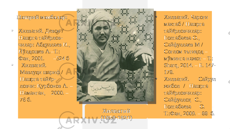 Нашрий манбалар: • Хилватий. Девон / Нашрга тайёрлов- чилар: Абдуллаев И., Йўлдошев А.–Т.: Фан, 2001. –524 б • Хилватий. Мавлуди шариф / Нашрга тайёр- ловчи: Қурбонов А. – Наманган, 2000. – 76 б. • Хилватий. Чароғи мактаб / Нашрга тайёрловчилар: Болтабаева О., Сайфуллаев М / Соғлом эътиқод – мўминга нажот – Т.: Sharq, 2014. – Б. 147- 178. • Хилватий. Сайрул жибол / Нашрга тайёрловчилар: Сайфуллоҳ С., Болтабаева О. – Т.:Фан, 2009. – 88 б. Хилватий (1858-1921)01 