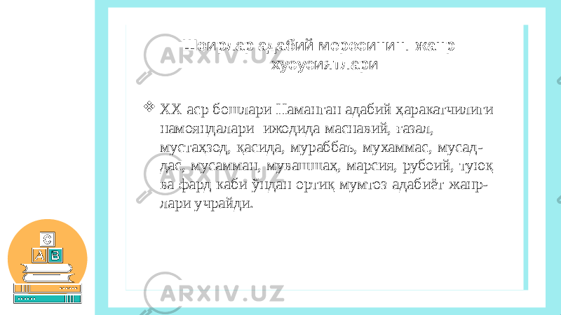  ХХ аср бошлари Наманган адабий ҳаракатчилиги намояндалари ижодида маснавий, ғазал, мустаҳзод, қасида, мураббаъ, мухаммас, мусад- дас, мусамман, мувашшаҳ, марсия, рубоий, туюқ ва фард каби ўндан ортиқ мумтоз адабиёт жанр- лари учрайди. Шоирлар адабий меросининг жанр хусусиятлари 