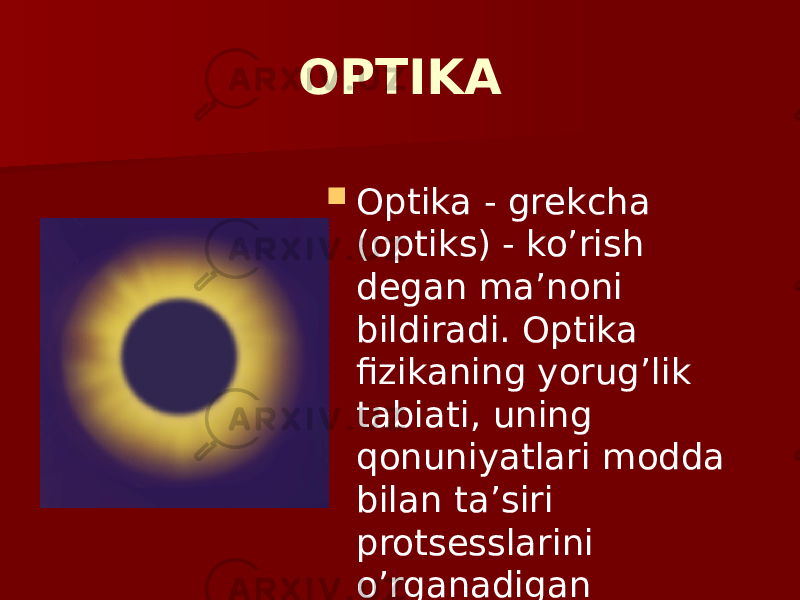 OPTIKA  Optika - grekcha (optiks) - ko’rish degan ma’noni bildiradi. Optika fizikaning yorug’lik tabiati, uning qonuniyatlari modda bilan ta’siri protsesslarini o’rganadigan bo’limidir. 