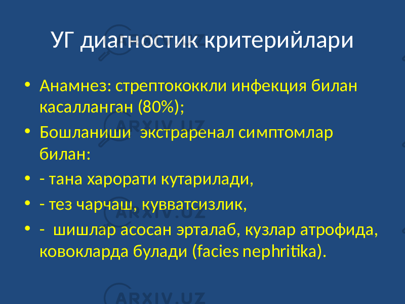 УГ диагностик критерийлари • Анамнез: стрептококкли инфекция билан касалланган (80%); • Бошланиши экстраренал симптомлар билан: • - тана харорати кутарилади, • - тез чарчаш, кувватсизлик, • - шишлар асосан эрталаб, кузлар атрофида, ковокларда булади (facies nephritika). 