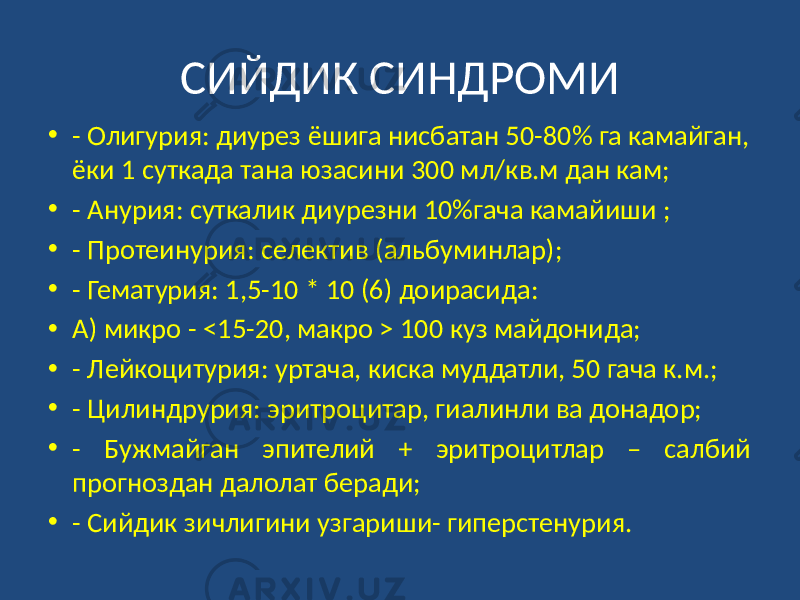 СИЙДИК СИНДРОМИ • - Олигурия: диурез ёшига нисбатан 50-80% га камайган, ёки 1 суткада тана юзасини 300 мл/кв.м дан кам; • - Анурия: суткалик диурезни 10%гача камайиши ; • - Протеинурия: селектив (альбуминлар); • - Гематурия: 1,5-10 * 10 (6) доирасида: • А) микро - <15-20, макро > 100 куз майдонида; • - Лейкоцитурия: уртача, киска муддатли, 50 гача к.м.; • - Цилиндрурия: эритроцитар, гиалинли ва донадор; • - Бужмайган эпителий + эритроцитлар – салбий прогноздан далолат беради; • - Сийдик зичлигини узгариши- гиперстенурия. 