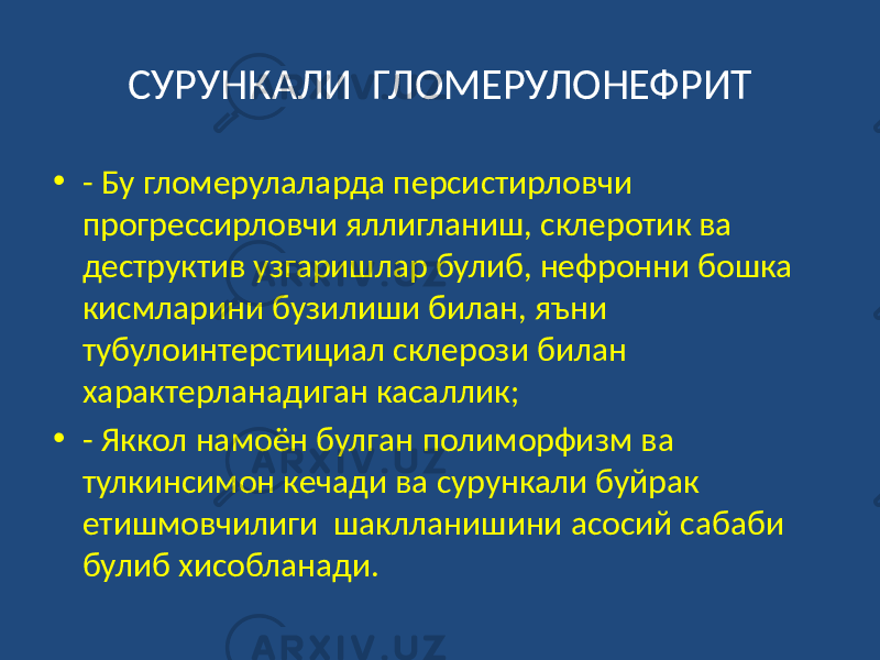 СУРУНКАЛИ ГЛОМЕРУЛОНЕФРИТ • - Бу гломерулаларда персистирловчи прогрессирловчи яллигланиш, склеротик ва деструктив узгаришлар булиб, нефронни бошка кисмларини бузилиши билан, яъни тубулоинтерстициал склерози билан характерланадиган касаллик; • - Яккол намоён булган полиморфизм ва тулкинсимон кечади ва сурункали буйрак етишмовчилиги шаклланишини асосий сабаби булиб хисобланади. 