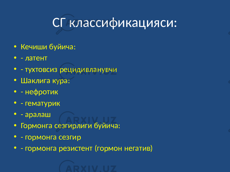 СГ классификацияси: • Кечиши буйича: • - латент • - тухтовсиз рецидивланувчи • Шаклига кура: • - нефротик • - гематурик • - аралаш • Гормонга сезгирлиги буйича: • - гормонга сезгир • - гормонга резистент (гормон негатив) 