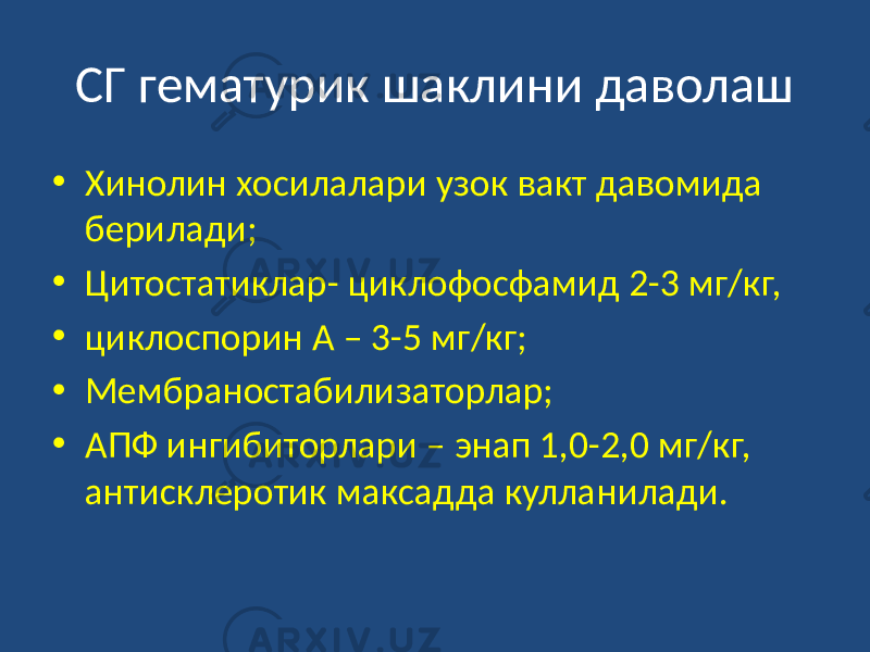 СГ гематурик шаклини даволаш • Хинолин хосилалари узок вакт давомида берилади; • Цитостатиклар- циклофосфамид 2-3 мг/кг, • циклоспорин А – 3-5 мг/кг; • Мембраностабилизаторлар; • АПФ ингибиторлари – энап 1,0-2,0 мг/кг, антисклеротик максадда кулланилади. 