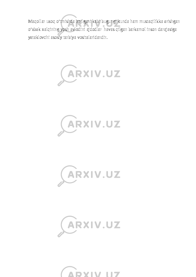 Maqollar uzoq o’tmishda bo’lgani kabi bugungi kunda ham mustaqilikka erishgan o’zbek xalqining yosh avlodini ajdodlar   havas qilgan barkamol inson darajasiga yetaklovchi asosiy tarbiya vositalaridandir.       
