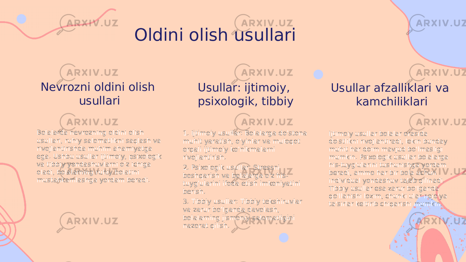 Oldini olish usullari Nevrozni oldini olish usullari Bolalarda nevrozning oldini olish usullari, ruhiy salomatlikni saqlash va rivojlantirishda muhim ahamiyatga ega. Ushbu usullar ijtimoiy, psixologik va tibbiy yondashuvlarni o&#39;z ichiga oladi, bolalarning ruhiy holatini mustahkamlashga yordam beradi. Usullar: ijtimoiy, psixologik, tibbiy 1. Ijtimoiy usullar: Bolalarga do&#39;stona muhit yaratish, o&#39;yinlar va muloqot orqali ijtimoiy ko&#39;nikmalarni rivojlantirish. 2. Psixologik usullar: Stressni boshqarish va bolalarga o&#39;z his- tuyg&#39;ularini ifoda etish imkoniyatini berish. 3. Tibbiy usullar: Tibbiy tekshiruvlar va zarur bo&#39;lganda davolash, bolalarning jismoniy salomatligini nazorat qilish. Usullar afzalliklari va kamchiliklari Ijtimoiy usullar bolalar orasida do&#39;stlikni rivojlantiradi, lekin bunday muhit har doim mavjud bo&#39;lmasligi mumkin. Psixologik usullar bolalarga his-tuyg&#39;ularini tushunishga yordam beradi, ammo har bir bola uchun individual yondashuv talab qilinadi. Tibbiy usullar esa zarur bo&#39;lganda qo&#39;llanishi lozim, chunki ular nojo&#39;ya ta&#39;sirlar keltirib chiqarishi mumkin. 