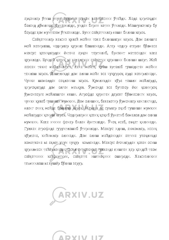 арқонлар ўтиш учун ёрдамчи арқон вазифасини ўтайди. Хода қирғоқдан баланд дўмликда ўрнатилади, ундан бирин кетин ўтилади. Машғулотлар бу борада ҳам мунтазам ўтказилади. Буни саёҳатчилар яхши билиш керак. Саёҳатчилар хавсиз қулай жойни топа билишлари керак. Дам олишга жой хозирлаш, чодирлар қурила бошланади. Агар чодир етарли бўлмаса махсус қозиқлардан ёнгача арқон тортилиб, бризент матосидан капа қурилади. Бундай қозиқ ва капаларни саёҳатчи қуришни билиши шарт. Жой асосан текис майдонларга, пана жойга, қуёш эрталаб тушадиган жойни танлаш керак. Даштликда дам олиш жойи эса чуқурроқ ерда хозирланади. Чунки шамолдан сақланиш керак. Қумликдан кўра тошли жойларда, қирғоқларда дам олган маъқул. Ўрмонда эса бутазор ёки қалинроқ ўрмонзорга жойлашган яхши. Атрофда қуриган дарахт бўлмаслиги керак, чунки қулаб тушиши мумкин. Дам олишни, бехавотир ўрмонлар кенглигида, яланг очиқ жойда бошлаш керак. Жарлик ва сувлар оқиб тушиши мумкин жойлардан қочиш керак. Чодирларни қозиқ қоқиб ўрнатиб бемалол дам олиш мумкин. Капа ичини фонар билан ёритилади. Ўчоқ ясаб, овқат қилинади. Гулхан атрофида гурунглашиб ўтирилади. Махсус идиш, анжомлар, иссиқ кўрпача, кийимлар олинади. Дам олиш майдонидан озгина узоқликда хожатхона ва аҳлат учун чуқур ковланади. Махсус ёғочлардан қозон осиш қурилмаси тайёрланади. Осилган қозонда гулханда пишган ҳар қандай таом саёҳатчини кайфиятини, саёҳатга иштиёқини оширади. Хавсизликни таъминлаш ва хушёр бўлиш зарур. 