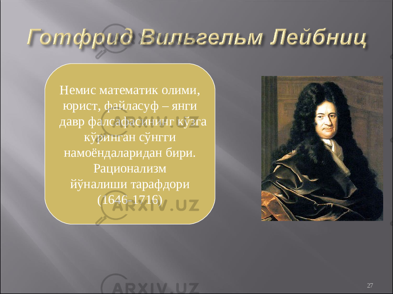 27Немис математик олими, юрист, файласуф – янги давр фалсафасининг кўзга кўринган сўнгги намоёндаларидан бири. Рационализм йўналиши тарафдори (1646-1716) 