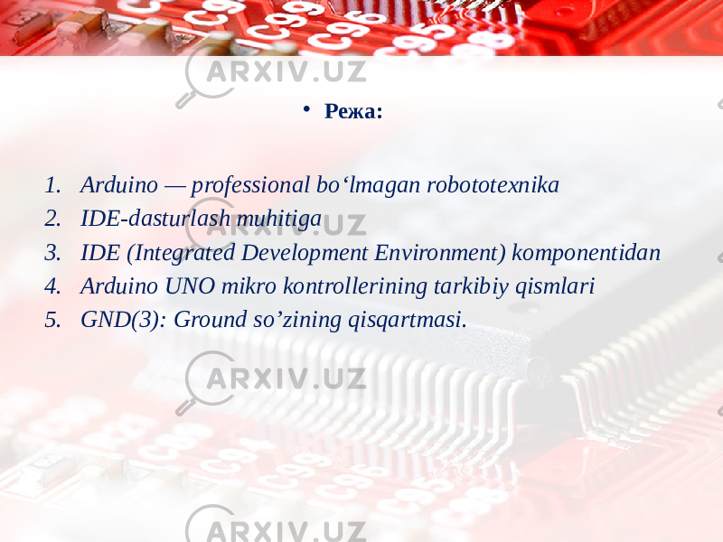 • Режа: 1. Arduino — professional boʻlmagan robototexnika 2. IDE-dasturlash muhitiga 3. IDE (Integrated Development Environment) komponentidan 4. Arduino UNO mikro kontrollerining tarkibiy qismlari 5. GND(3): Ground so’zining qisqartmasi. 