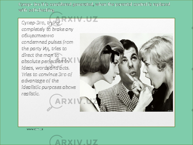 Супер- Эго  it  is  considered  generated,  when  the  parental  control  is  replaced   with  self-checking Супер-Эго, trying completely to brake any общественно condemned pulses from the party Ид, tries to direct the man to absolute perfection in ideas, words and acts. Tries to convince Эго of advantage of the idealistic purposes above realistic. www.aim.uz 