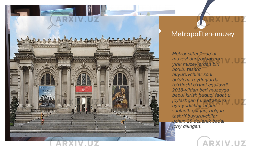 Metropoliten-muzey Metropoliten” san’at muzeyi dunyodagi eng yirik muzeylardan biri bo‘lib, tashrif buyuruvchilar soni bo‘yicha reytinglarda to‘rtinchi o‘rinni egallaydi. 2018-yildan beri muzeyga bepul kirish huquqi faqat u joylashgan hudud aholisi – nyu-yorkliklar uchun saqlanib qolgan, qolgan tashrif buyuruvchilar uchun 25 dollarlik badal joriy qilingan. 