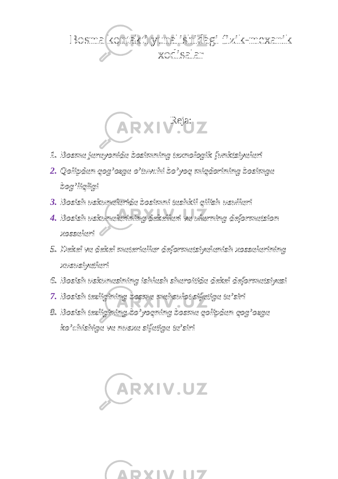 B о sm а k о nt а kti yun а lishid а gi fizik-m еха nik хо dis а l а r Reja: 1. B о sm а j а r а yonid а b о simning t ех n о l о gik funktsiyal а ri 2. Q о lipd а n q о g’ о zg а o’tuvchi bo’yoq miqd о rining b о simg а b о g’liqligi 3. B о sish uskun а l а rid а b о simni t а shkil qilish usull а ri 4. B о sish uskun а l а rining d е k е ll а ri v а ul а rning d е f о rm а tsi о n хо ss а l а ri 5. D е k е l v а d е k е l m а t е ri а ll а r d е f о rm а tsiyal а nish хо ss а l а rining х ususiyatl а ri 6. B о sish uskun а sining ishl а sh sh а r о itid а d е k е l d е f о rm а tsiyasi 7. B о sish t е zligining b о sm а m а hsul о t sif а tig а t а ’siri 8. B о sish t е zligining bo’yoqning b о sm а q о lipd а n q о g’ о zg а ko’chishig а v а nus ха sif а tig а t а ’siri 