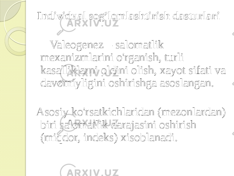 Individual sog’lomlashtirish dasturlari Valeogenez – salomatlik mexanizmlarini o&#39;rganish, turli kasalliklarni oldini olish, xayot sifati va davomiyligini oshirishga asoslangan. Asosiy ko&#39;rsatkichlaridan (mezonlardan) biri salomatlik darajasini oshirish (miqdor, indeks) xisoblanadi. 