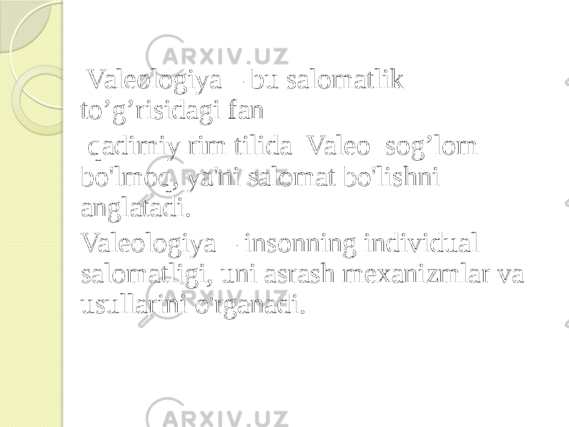  Valeologiya – bu salomatlik to’g’risidagi fan qadimiy rim tilida Valeo sog’lom bo&#39;lmoq, ya&#39;ni salomat bo&#39;lishni anglatadi. Valeologiya – insonning individual salomatligi, uni asrash mexanizmlar va usullarini o&#39;rganadi. 