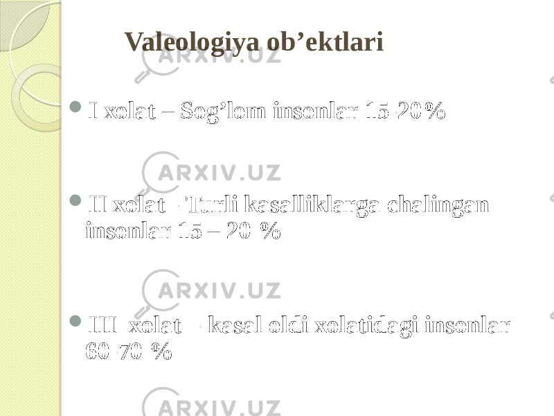 Valeologiya ob’ektlari  I xolat – Sog’lom insonlar 15-20%  II xolat - Turli kasalliklarga chalingan insonlar 15 – 20 %  III xolat - kasal oldi xolatidagi insonlar 60-70 % 