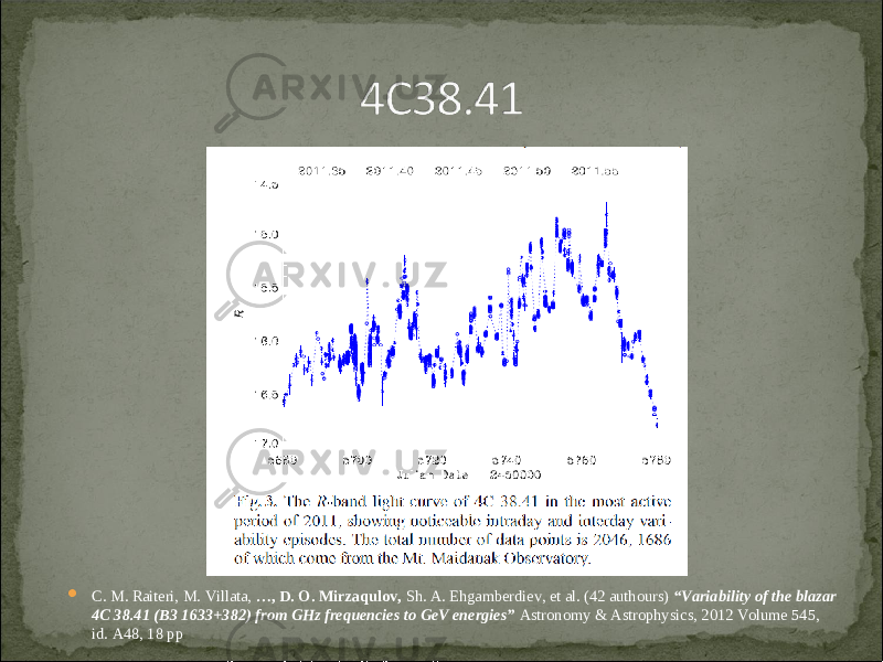  C. M. Raiteri, M. Villata, …, D. O. Mirzaqulov, Sh. A. Ehgamberdiev, et al. (42 authours) “Variability of the blazar 4C 38.41 (B3 1633+382) from GHz frequencies to GeV energies” Astronomy & Astrophysics, 2012 Volume 545, id. A48, 18 pp 