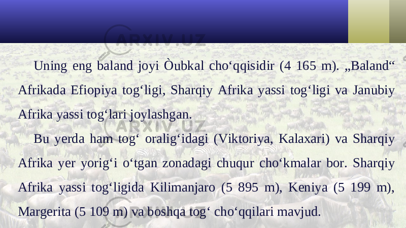 Uning eng baland joyi Òubkal cho‘qqisidir (4 165 m). „Baland“ Afrikada Efiopiya tog‘ligi, Sharqiy Afrika yassi tog‘ligi va Janubiy Afrika yassi tog‘lari joylashgan. Bu yerda ham tog‘ oralig‘idagi (Viktoriya, Kalaxari) va Sharqiy Afrika yer yorig‘i o‘tgan zonadagi chuqur cho‘kmalar bor. Sharqiy Afrika yassi tog‘ligida Kilimanjaro (5 895 m), Keniya (5 199 m), Margerita (5 109 m) va boshqa tog‘ cho‘qqilari mavjud. 