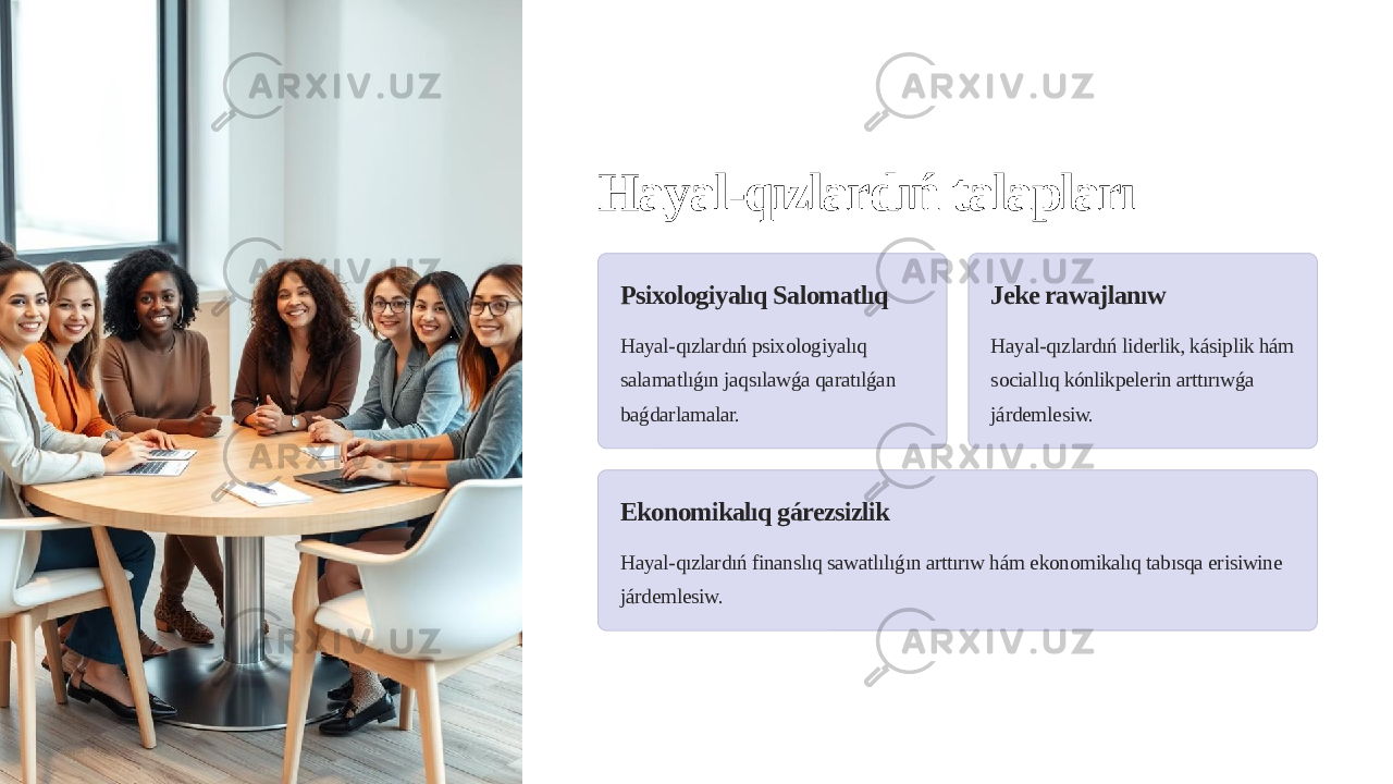 Hayal-qızlardıń talapları Psixologiyalıq Salomatlıq Hayal-qızlardıń psixologiyalıq salamatlıǵın jaqsılawǵa qaratılǵan baǵdarlamalar. Jeke rawajlanıw Hayal-qızlardıń liderlik, kásiplik hám sociallıq kónlikpelerin arttırıwǵa járdemlesiw. Ekonomikalıq gárezsizlik Hayal-qızlardıń finanslıq sawatlılıǵın arttırıw hám ekonomikalıq tabısqa erisiwine járdemlesiw. 