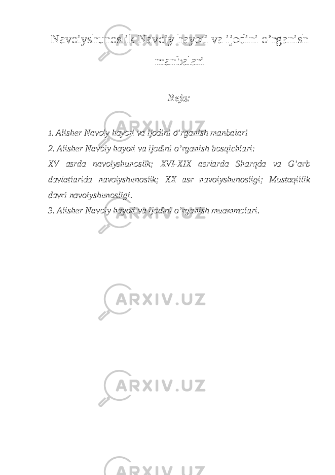 Navoiyshunoslik Navoiy hayoti va ijodini o’rganish manbalari Reja : 1 . Alisher Navoiy hayoti va ijodini o’rganish manbalari 2. Alisher Navoiy hayoti va ijodini o’rganish bosqichlari: XV asrda navoiyshunoslik; XVI-XIX asrlarda Sharqda va G’arb davlatlarida navoiyshunoslik; XX asr navoiyshunosligi; Mustaqillik davri navoiyshunosligi. 3. Alisher Navoiy hayoti va ijodini o’rganish muammolari. 