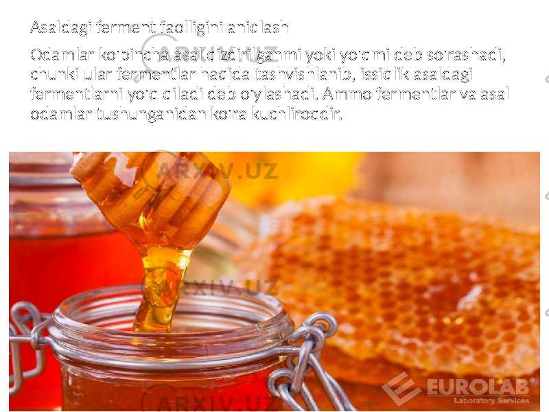 Asaldagi ferment faolligini aniqlash Odamlar ko&#39;pincha asal qizdirilganmi yoki yo&#39;qmi deb so&#39;rashadi, chunki ular fermentlar haqida tashvishlanib, issiqlik asaldagi fermentlarni yo&#39;q qiladi deb o&#39;ylashadi. Ammo fermentlar va asal odamlar tushunganidan ko&#39;ra kuchliroqdir. 