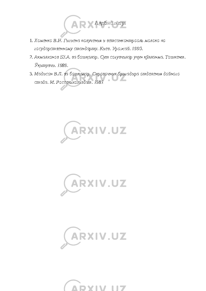 Адабиётлар: 1. Хоменко В.И. Гигиена получения и ветсанконтрооль молоко по государственному стандарту. Киев. Урожай. 1990. 2. Акмалхонов Ш.А. ва бошқалар. Сут соғувчилар учун қўлланма. Тошкент. Ўқитувчи. 1989. 3. Мадисон В.Л. ва бошқалар. Спровочник бригадира отделения дойного стада. М. Россельхозиздат. 1981 