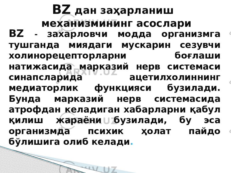 BZ дан заҳарланиш механизмининг асослари BZ - захарловчи модда организмга тушганда миядаги мускарин сезувчи холинорецепторларни боғлаши натижасида марказий нерв системаси синапсларида ацетилхолиннинг медиаторлик функцияси бузилади. Бунда марказий нерв системасида атрофдан келадиган хабарларни қабул қилиш жараёни бузилади, бу эса организмда психик ҳолат пайдо бўлишига олиб келади . 