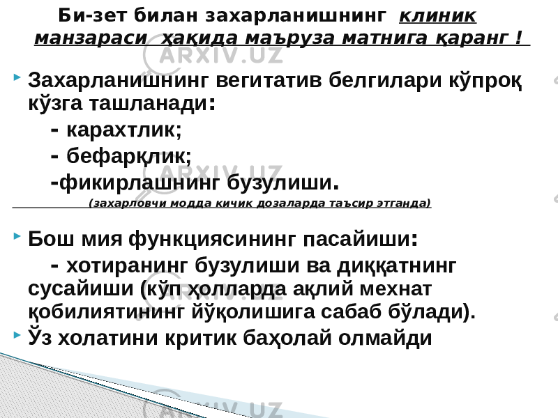  Захарланишнинг вегитатив белгилари кўпроқ кўзга ташланади : - карахтлик; - бефарқлик; - фикирлашнинг бузулиши . (захарловчи модда кичик дозаларда таъсир этганда)  Бош мия функциясининг пасайиши : - хотиранинг бузулиши ва диққатнинг сусайиши (кўп ҳолларда ақлий мехнат қобилиятининг йўқолишига сабаб бўлади).  Ўз холатини критик баҳолай олмайди Би-зет билан захарланишнинг клиник манзараси ҳақида маъруза матнига қаранг ! 