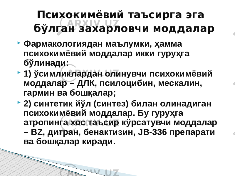  Фармакологиядан маълумки, ҳамма психокимёвий моддалар икки гуруҳга бўлинади:  1) ўсимликлардан олинувчи психокимёвий моддалар – ДЛК, псилоцибин, мескалин, гармин ва бошқалар;  2) синтетик йўл (синтез) билан олинадиган психокимёвий моддалар. Бу гуруҳга атропинга хос таъсир кўрсатувчи моддалар – BZ, дитран, бенактизин, JB-336 препарати ва бошқалар киради. Психокимёвий таъсирга эга бўлган захарловчи моддалар 