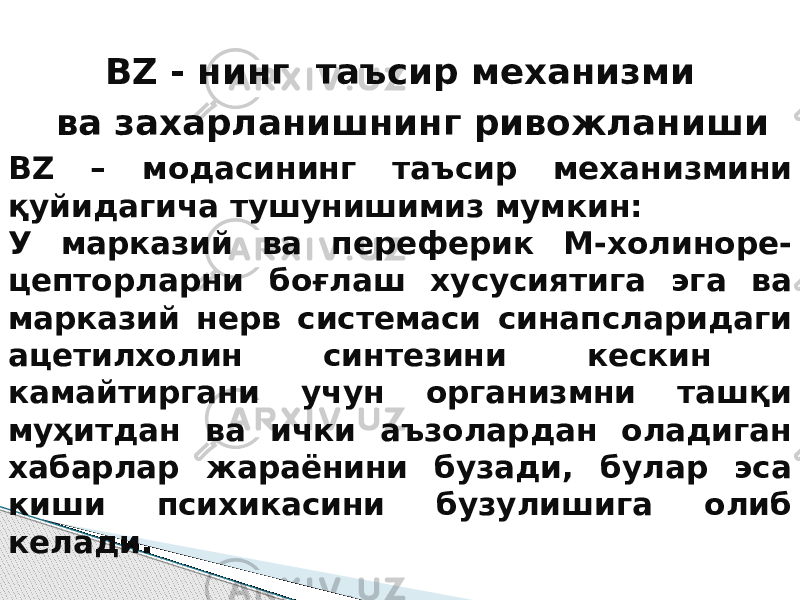 BZ - нинг таъсир механизми ва захарланишнинг ривожланиши BZ – модасининг таъсир механизмини қуйидагича тушунишимиз мумкин: У марказий ва переферик М-холиноре- цепторларни боғлаш хусусиятига эга ва марказий нерв системаси синапсларидаги ацетилхолин синтезини кескин камайтиргани учун организмни ташқи муҳитдан ва ички аъзолардан оладиган хабарлар жараёнини бузади, булар эса киши психикасини бузулишига олиб келади. 