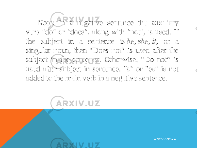 Note: In a negative sentence the auxiliary verb &#34;do&#34; or &#34;does&#34;, along with &#34;not&#34;, is used. If the subject in a sentence is  he ,  she ,  it , or a singular noun, then “Does not” is used after the subject in the sentence. Otherwise, “Do not” is used after subject in sentence. “s” or “es” is not added to the main verb in a negative sentence. WWW.ARXIV.UZ 