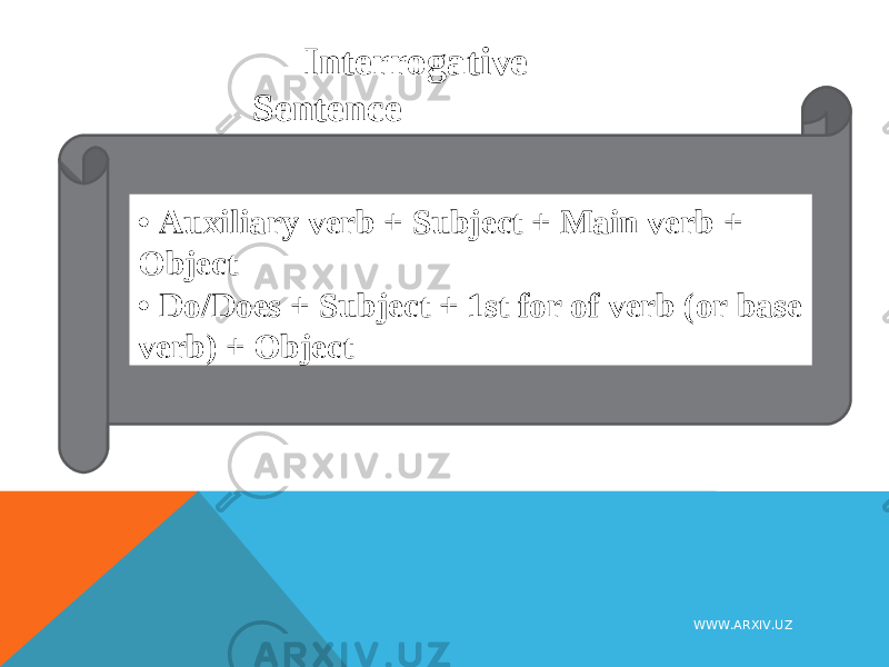 Interrogative Sentence • Auxiliary verb + Subject + Main verb + Object • Do/Does + Subject + 1st for of verb (or base verb) + Object WWW.ARXIV.UZ 