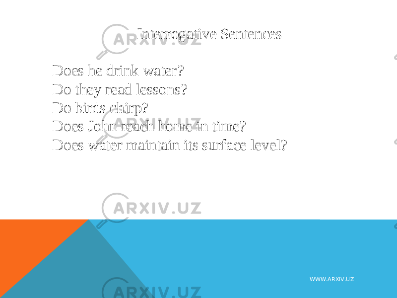Interrogative Sentences Does he drink water? Do they read lessons? Do birds chirp? Does John reach home in time? Does water maintain its surface level? WWW.ARXIV.UZ 