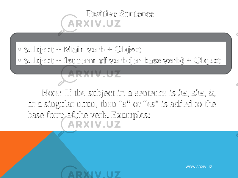Positive Sentence • Subject + Main verb + Object • Subject + 1st form of verb (or base verb) + Object Note: If the subject in a sentence is  he ,  she ,  it , or a singular noun, then “s” or “es” is added to the base form of the verb. Examples: WWW.ARXIV.UZ 