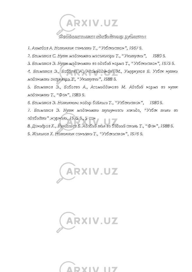 Фойдаланилган адабиётлар руйхати: 1. Ахмедов А. Нотиклик санъати Т., “Узбекистон”, 1967 й. 2. Бегматов С. Нутк маданияти масалалари Т., “Укитувчи”, 1980 й. 3. Бегматов Э. Нутк маданияти ва адабий норма Т., “Узбекистон”, 1973 й. 4. Бегматов Э., Бобоева А., Асомиддинова М., Умуркулов Б. Узбек нутки маданияти очерклари Т., “Укитувчи”, 1988 й. 5. Бегматов Э., Бобоева А., Асомиддинова М. Адабий норма ва нутк маданияти Т., “Фан”, 1983 й. 6. Бегматов Э. Нотикнинг нодир бойлиги Т., “Узбекистон”, 1980 й. 7. Бегматов Э. Нутк маданияти тушунчаси хакида, “Узбек тили ва адабиёти” журнали, 1975 й., 5-сон 8. Дониёров Х., Йулдошев Б. Адабий тил ва бадиий стиль Т., “Фан”, 1988 й. 9. Жалилов Х. Нотиклик санъати Т., “Узбекистон”, 1976 й. 