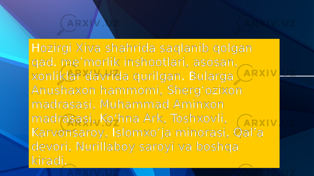 Hozirgi Xiva shahrida saqlanib qolgan qad. meʼmorlik inshootlari, asosan, xonliklar davrida qurilgan. Bularga Anushaxon hammomi, Shergʻozixon madrasasi, Muhammad Aminxon madrasasi, Koʻhna Ark, Toshxovli, Karvonsaroy, Islomxoʻja minorasi, Qalʼa devori, Nurillaboy saroyi va boshqa kiradi. 