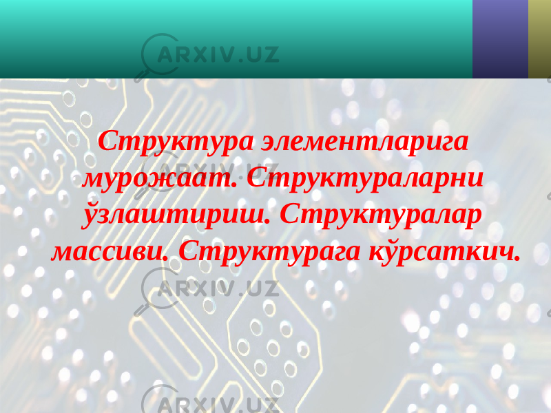 Структура элементларига мурожаат . Структураларни ў злаштириш. Структуралар массиви. Структурага кўрсаткич. 