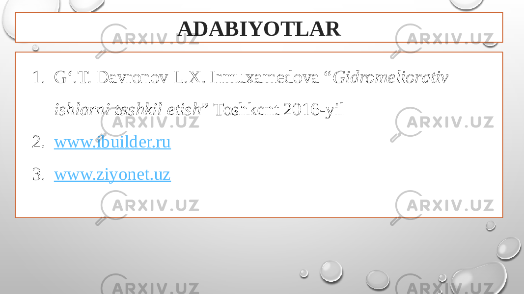 ADABIYOTLAR 1. G‘.T. Davronov L.X. Irmuxamedova “ Gidromeliorativ ishlarni tashkil etish ” Toshkent 2016-yil 2. www.ibuilder.ru 3. www.ziyonet.uz 