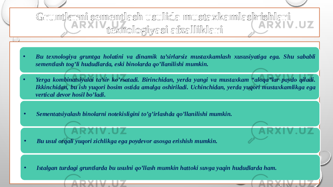 Gruntlarni sementlash usulida mustaxkamlash ishlari texnologiyasi afzalliklari • Bu texnologiya gruntga holatini va dinamik ta’sirlarsiz mustaxkamlash xususiyatiga ega. Shu sababli sementlash tog’li hududlarda, eski binolarda qo’llanilishi mumkin. • Yerga kombinatsiyalai ta’sir ko’rsatadi. Birinchidan, yerda yangi va mustaxkam “aloqa”lar paydo qiladi. Ikkinchidan, bu ish yuqori bosim ostida amalga oshiriladi. Uchinchidan, yerda yuqori mustaxkamlikga ega vertical devor hosil bo’ladi. • Bu usul orqali yuqori zichlikga ega poydevor asosga erishish mumkin.• Sementatsiyalash binolarni notekisligini to’g’irlashda qo’llanilishi mumkin. • Istalgan turdagi gruntlarda bu usulni qo’llash mumkin hattoki suvga yaqin hududlarda ham. 