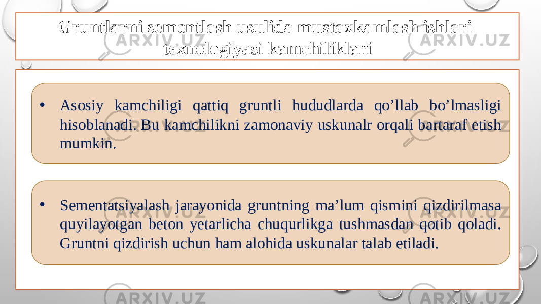 Gruntlarni sementlash usulida mustaxkamlash ishlari texnologiyasi kamchiliklari • Asosiy kamchiligi qattiq gruntli hududlarda qo’llab bo’lmasligi hisoblanadi. Bu kamchilikni zamonaviy uskunalr orqali bartaraf etish mumkin. • Sementatsiyalash jarayonida gruntning ma’lum qismini qizdirilmasa quyilayotgan beton yetarlicha chuqurlikga tushmasdan qotib qoladi. Gruntni qizdirish uchun ham alohida uskunalar talab etiladi. 