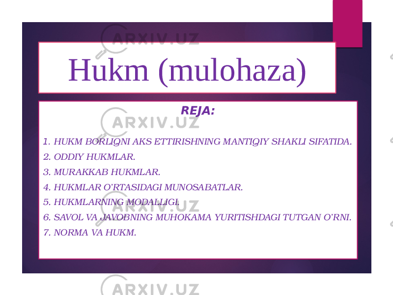 Hukm (mulohaza) REJA:   1.  HUKM BORLIQNI AKS ET TIRISHNING MANTIQIY SHAKLI SIFATIDA. 2. ODDIY HUKMLAR. 3. MUR AKKAB HUKMLAR. 4. HUKMLAR O’RTASIDAGI MUNOSABATLAR. 5. HUKMLARNING MODALLIGI. 6. SAVOL VA JAVOBNING MUHOKAMA YURITISHDAGI TUTGAN O’RNI. 7. NORMA VA HUKM. 