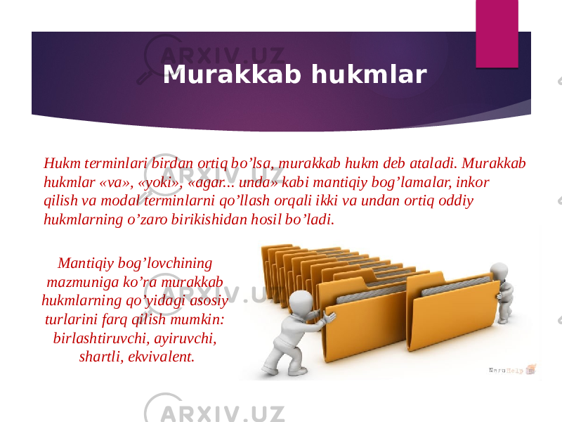 Murakkab hukmlar Hukm terminlari birdan ortiq bo’lsa, murakkab hukm deb ataladi. Murakkab hukmlar «va», «yoki», «agar... unda» kabi mantiqiy bog’lamalar, inkor qilish va modal terminlarni qo’llash orqali ikki va undan ortiq oddiy hukmlarning o’zaro birikishidan hosil bo’ladi. Mantiqiy bog’lovchining mazmuniga ko’ra murakkab hukmlarning qo’yidagi asosiy turlarini farq qilish mumkin: birlashtiruvchi, ayiruvchi, shartli, ekvivalent. 