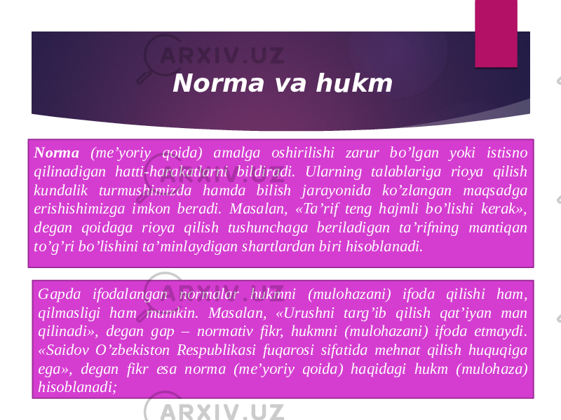 Norma va hukm Norma (me’yoriy qoida) amalga oshirilishi zarur bo’lgan yoki istisno qilinadigan hatti-harakatlarni bildiradi. Ularning talablariga rioya qilish kundalik turmushimizda hamda bilish jarayonida ko’zlangan maqsadga erishishimizga imkon beradi. Masalan, «Ta’rif teng hajmli bo’lishi kerak», degan qoidaga rioya qilish tushunchaga beriladigan ta’rifning mantiqan to’g’ri bo’lishini ta’minlaydigan shartlardan biri hisoblanadi. Gapda ifodalangan normalar hukmni (mulohazani) ifoda qilishi ham, qilmasligi ham mumkin. Masalan, «Urushni targ’ib qilish qat’iyan man qilinadi», degan gap – normativ fikr, hukmni (mulohazani) ifoda etmaydi. «Saidov O’zbekiston Respublikasi fuqarosi sifatida mehnat qilish huquqiga ega», degan fikr esa norma (me’yoriy qoida) haqidagi hukm (mulohaza) hisoblanadi; 