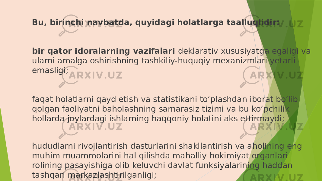 Bu, birinchi navbatda, quyidagi holatlarga taalluqlidir: bir qator idoralarning vazifalari deklarativ xususiyatga egaligi va ularni amalga oshirishning tashkiliy-huquqiy mexanizmlari yetarli emasligi; faqat holatlarni qayd etish va statistikani to‘plashdan iborat bo‘lib qolgan faoliyatni baholashning samarasiz tizimi va bu ko‘pchilik hollarda joylardagi ishlarning haqqoniy holatini aks ettirmaydi; hududlarni rivojlantirish dasturlarini shakllantirish va aholining eng muhim muammolarini hal qilishda mahalliy hokimiyat organlari rolining pasayishiga olib keluvchi davlat funksiyalarining haddan tashqari markazlashtirilganligi; 