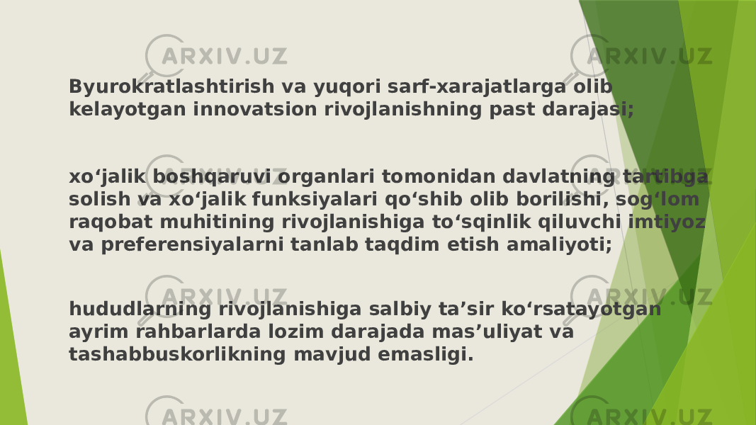 Byurokratlashtirish va yuqori sarf-xarajatlarga olib kelayotgan innovatsion rivojlanishning past darajasi; xo‘jalik boshqaruvi organlari tomonidan davlatning tartibga solish va xo‘jalik funksiyalari qo‘shib olib borilishi, sog‘lom raqobat muhitining rivojlanishiga to‘sqinlik qiluvchi imtiyoz va preferensiyalarni tanlab taqdim etish amaliyoti; hududlarning rivojlanishiga salbiy ta’sir ko‘rsatayotgan ayrim rahbarlarda lozim darajada mas’uliyat va tashabbuskorlikning mavjud emasligi. 