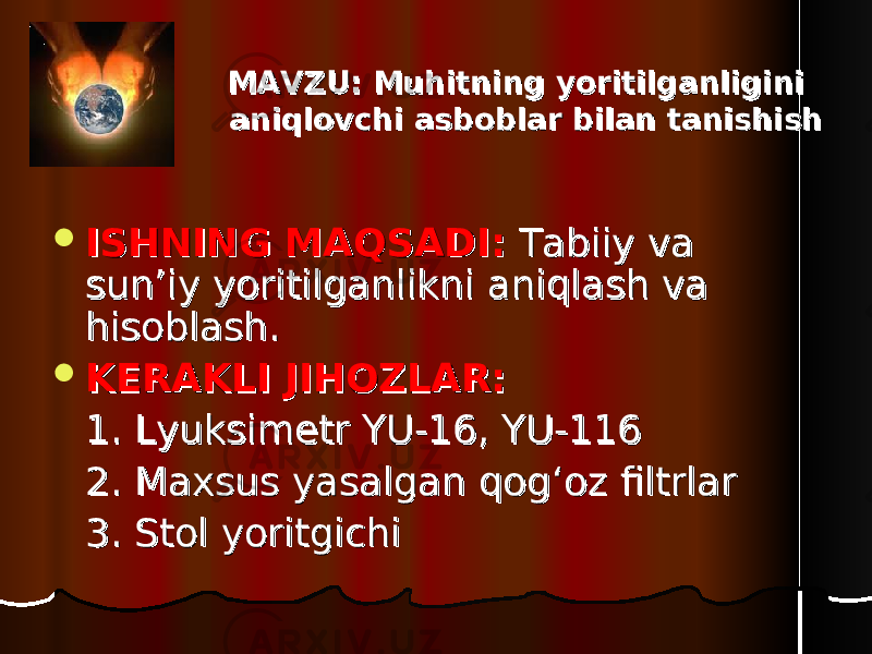 MAVZU: Muhitning yoritilganligini MAVZU: Muhitning yoritilganligini aniqaniq lovchi asboblar bilan tanishishlovchi asboblar bilan tanishish  ISHNING MAQSADI:ISHNING MAQSADI: Tabiiy va Tabiiy va sun’iy yoritilganlikni aniqlash va sun’iy yoritilganlikni aniqlash va hisoblash. hisoblash.  KERAKLI JIHOZLAR:KERAKLI JIHOZLAR: 1. Lyuksimetr YU-16, YU-1161. Lyuksimetr YU-16, YU-116 2. Maxsus yasalgan qog‘oz filtrlar2. Maxsus yasalgan qog‘oz filtrlar 3. Stol yoritgichi3. Stol yoritgichi 