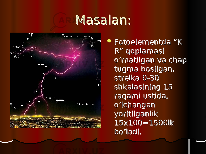 MasalanMasalan ::  FF otoelementda “K otoelementda “K R” qoplamasi R” qoplamasi o’rnatilgan va chap o’rnatilgan va chap tugma bosilgan, tugma bosilgan, strelka 0-30 strelka 0-30 shkalasining 15 shkalasining 15 raqami ustida, raqami ustida, o’lchangan o’lchangan yoritilganlik yoritilganlik 15x100=1500lk 15x100=1500lk bo’ladi. bo’ladi. 