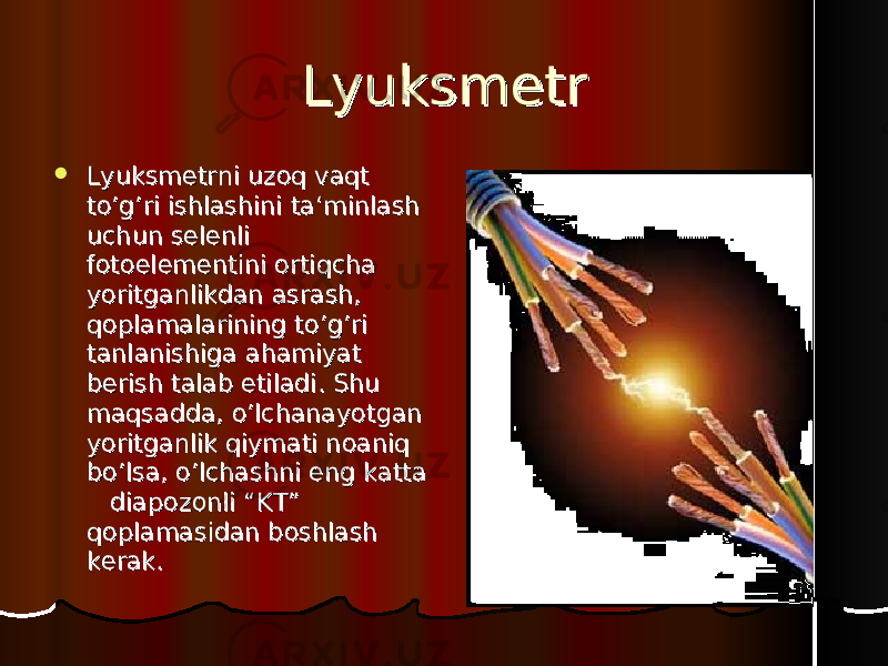 LyuksmetrLyuksmetr  Lyuksmetrni uzoq vaqt Lyuksmetrni uzoq vaqt to’g’ri ishlashini ta‘minlash to’g’ri ishlashini ta‘minlash uchun selenli uchun selenli fotoelementini ortiqcha fotoelementini ortiqcha yoritganlikdan asrash, yoritganlikdan asrash, qoplamalarining to’g’ri qoplamalarining to’g’ri tanlanishiga ahamiyat tanlanishiga ahamiyat berish talab etiladi. Shu berish talab etiladi. Shu maqsadda, o’lchanayotgan maqsadda, o’lchanayotgan yoritganlik qiymati noaniq yoritganlik qiymati noaniq bo’lsa, o’lchashni eng katta bo’lsa, o’lchashni eng katta diapozonli “KT” diapozonli “KT” qoplamasidan boshlash qoplamasidan boshlash kerak. kerak. 