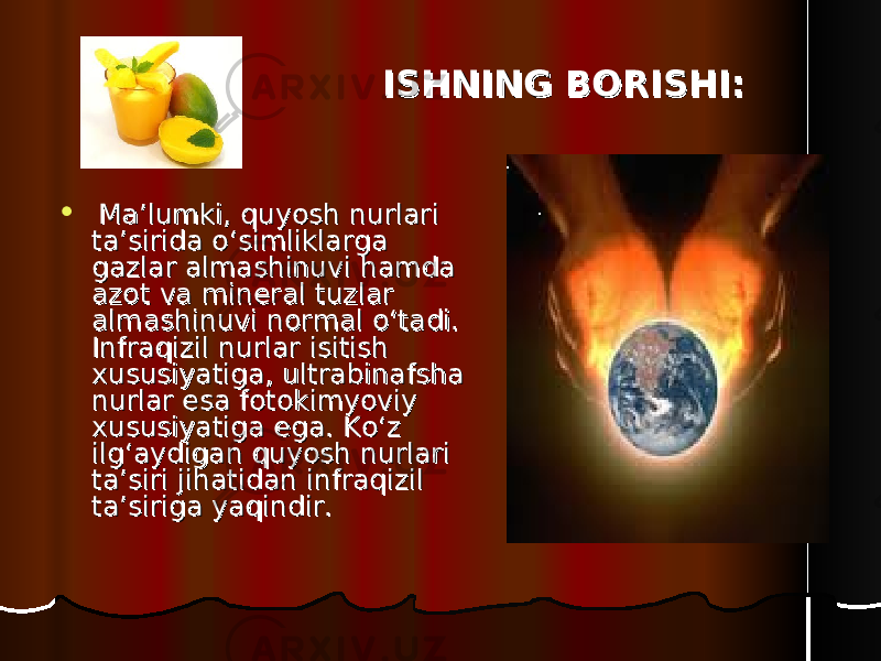  ISHNING BORISHI:ISHNING BORISHI:  Ma’lumki, quyosh nurlari Ma’lumki, quyosh nurlari ta’sirida o‘simliklarga ta’sirida o‘simliklarga gazlar almashinuvi hamda gazlar almashinuvi hamda azot va mineral tuzlar azot va mineral tuzlar almashinuvi normal o‘tadi. almashinuvi normal o‘tadi. Infraqizil nurlar isitish Infraqizil nurlar isitish xususiyatiga, ultrabinafsha xususiyatiga, ultrabinafsha nurlar esa fotokimyoviy nurlar esa fotokimyoviy xususiyatiga ega. Ko‘z xususiyatiga ega. Ko‘z ilg‘aydigan quyosh nurlari ilg‘aydigan quyosh nurlari ta’siri jihatidan infraqizil ta’siri jihatidan infraqizil ta’siriga yaqindir.ta’siriga yaqindir. 